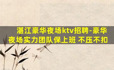 湛江豪华夜场ktv招聘-豪华夜场实力团队保上班 不压不扣